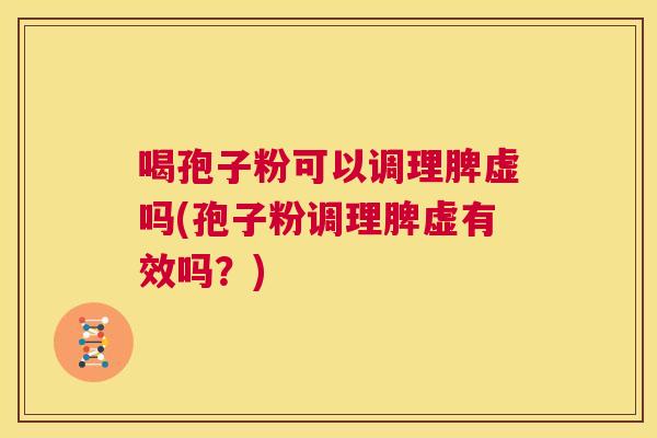 喝孢子粉可以调理脾虚吗(孢子粉调理脾虚有效吗？)  第1张