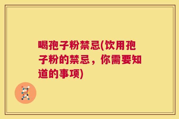 喝孢子粉禁忌(饮用孢子粉的禁忌,你需要知道的事项) 第1张 喝孢子粉禁忌(饮用孢子粉的禁忌,你需要知道的事项) 第1张