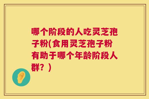 哪个阶段的人吃灵芝孢子粉(食用灵芝孢子粉有助于哪个年龄阶段人群？)  第1张