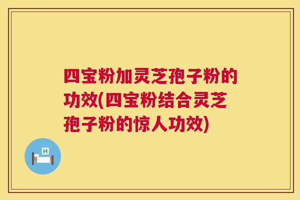 四宝粉加灵芝孢子粉的功效(四宝粉结合灵芝孢子粉的惊人功效) 第1张 四宝粉加灵芝孢子粉的功效(四宝粉结合灵芝孢子粉的惊人功效) 第1张
