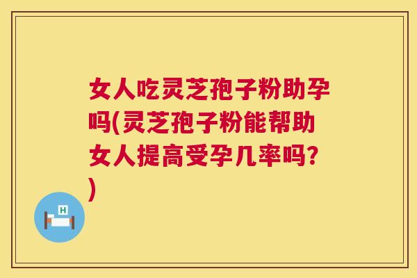 女人吃灵芝孢子粉助孕吗(灵芝孢子粉能帮助女人提高受孕几率吗？)  第1张
