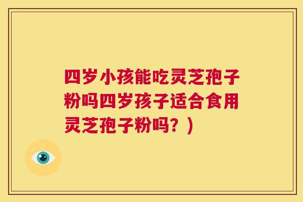 四岁小孩能吃灵芝孢子粉吗四岁孩子适合食用灵芝孢子粉吗？)  第1张