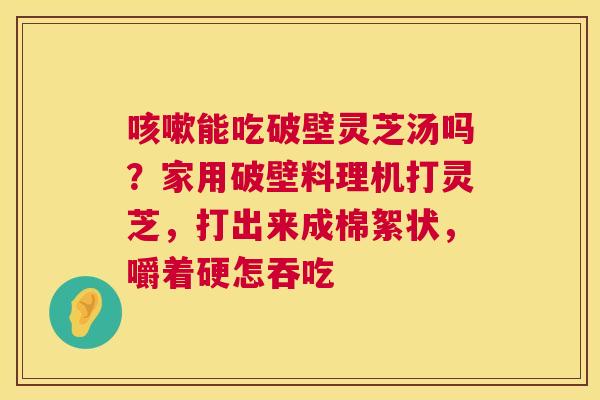 咳嗽能吃破壁灵芝汤吗?家用破壁料理机打灵芝,打出来成棉絮状,嚼着硬怎吞吃 第1张 咳嗽能吃破壁灵芝汤吗?家用破壁料理机打灵芝,打出来成棉絮状,嚼着硬怎吞吃 第1张