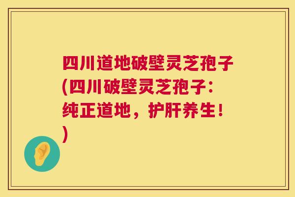 四川道地破壁灵芝孢子(四川破壁灵芝孢子:纯正道地,护肝养生!) 第1张 四川道地破壁灵芝孢子(四川破壁灵芝孢子:纯正道地,护肝养生!) 第1张