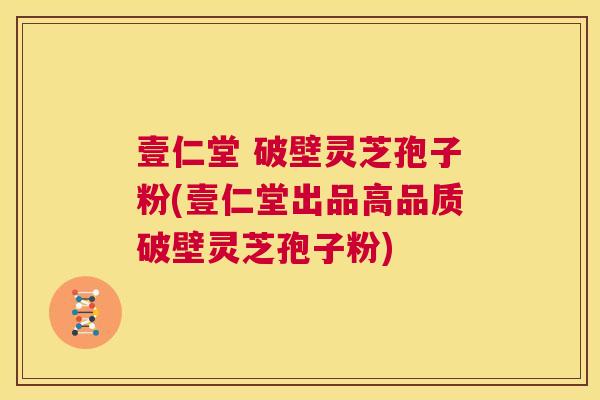 壹仁堂 破壁灵芝孢子粉(壹仁堂出品高品质破壁灵芝孢子粉) 第1张 壹仁堂 破壁灵芝孢子粉(壹仁堂出品高品质破壁灵芝孢子粉) 第1张