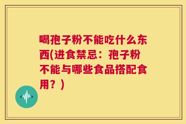 喝孢子粉不能吃什么东西(进食禁忌:孢子粉不能与哪些食品搭配食用?) 第1张 喝孢子粉不能吃什么东西(进食禁忌:孢子粉不能与哪些食品搭配食用?) 第1张