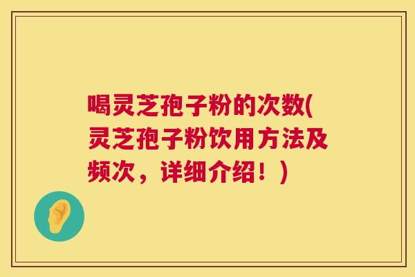喝灵芝孢子粉的次数(灵芝孢子粉饮用方法及频次,详细介绍!) 第1张 喝灵芝孢子粉的次数(灵芝孢子粉饮用方法及频次,详细介绍!) 第1张