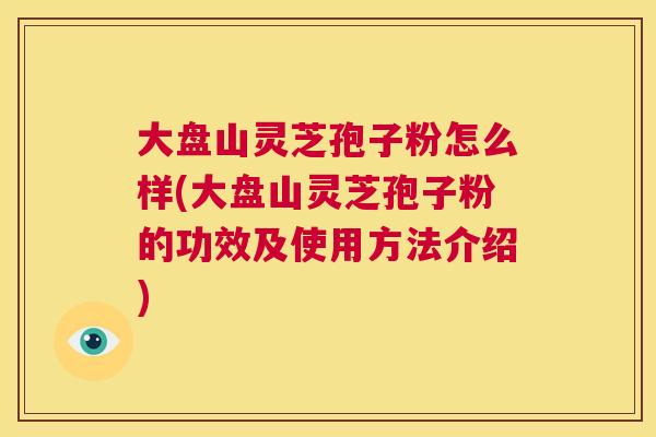 大盘山灵芝孢子粉怎么样(大盘山灵芝孢子粉的功效及使用方法介绍) 第1张 大盘山灵芝孢子粉怎么样(大盘山灵芝孢子粉的功效及使用方法介绍) 第1张