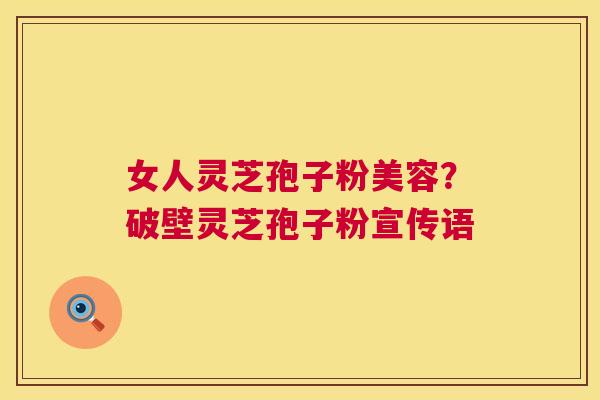 女人灵芝孢子粉美容?破壁灵芝孢子粉宣传语 第1张 女人灵芝孢子粉美容?破壁灵芝孢子粉宣传语 第1张