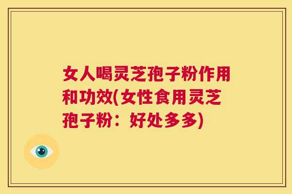 女人喝灵芝孢子粉作用和功效(女性食用灵芝孢子粉:好处多多) 第1张 女人喝灵芝孢子粉作用和功效(女性食用灵芝孢子粉:好处多多) 第1张