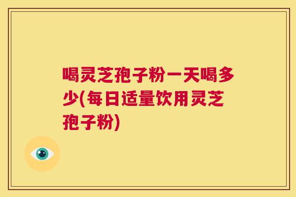 喝灵芝孢子粉一天喝多少(每日适量饮用灵芝孢子粉) 第1张 喝灵芝孢子粉一天喝多少(每日适量饮用灵芝孢子粉) 第1张