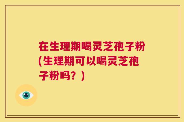 在生理期喝灵芝孢子粉(生理期可以喝灵芝孢子粉吗?) 第1张 在生理期喝灵芝孢子粉(生理期可以喝灵芝孢子粉吗?) 第1张