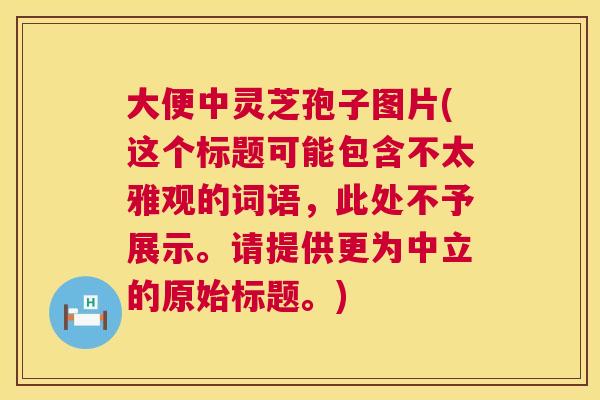 大便中灵芝孢子图片(这个标题可能包含不太雅观的词语,此处不予展示。请提供更为中立的原始标题。) 第1张 大便中灵芝孢子图片(这个标题可能包含不太雅观的词语,此处不予展示。请提供更为中立的原始标题。) 第1张