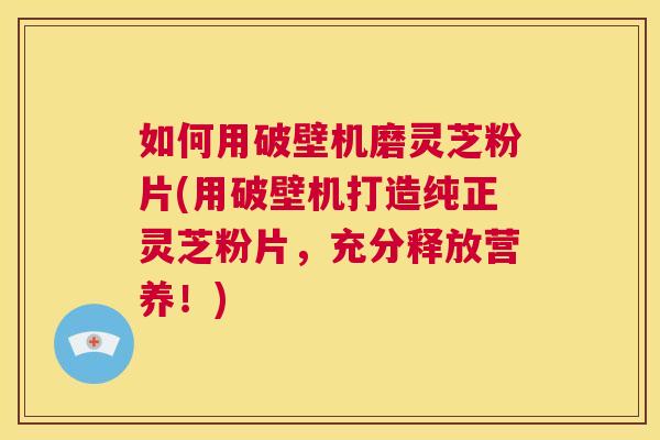 如何用破壁机磨灵芝粉片(用破壁机打造纯正灵芝粉片,充分释放营养!) 第1张 如何用破壁机磨灵芝粉片(用破壁机打造纯正灵芝粉片,充分释放营养!) 第1张
