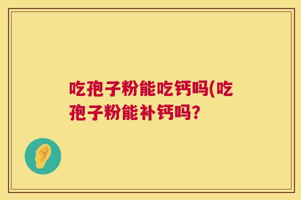 吃孢子粉能吃钙吗(吃孢子粉能补钙吗? 第1张 吃孢子粉能吃钙吗(吃孢子粉能补钙吗? 第1张