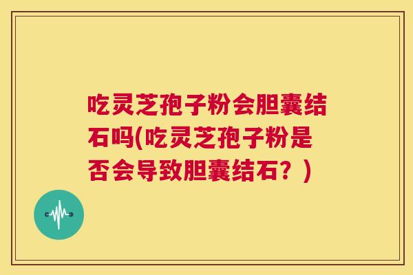 吃灵芝孢子粉会胆囊结石吗(吃灵芝孢子粉是否会导致胆囊结石？)  第1张