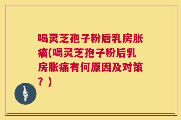 喝灵芝孢子粉后乳房胀痛(喝灵芝孢子粉后乳房胀痛有何原因及对策?) 第1张 喝灵芝孢子粉后乳房胀痛(喝灵芝孢子粉后乳房胀痛有何原因及对策?) 第1张