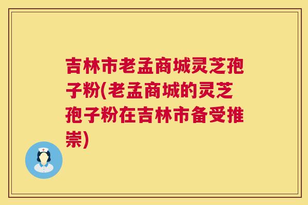 吉林市老孟商城灵芝孢子粉(老孟商城的灵芝孢子粉在吉林市备受推崇)  第1张