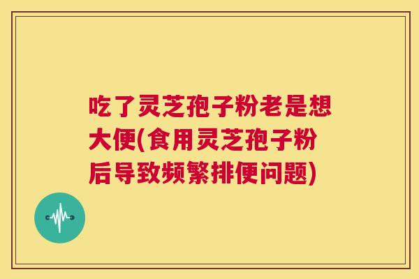 吃了灵芝孢子粉老是想大便(食用灵芝孢子粉后导致频繁排便问题) 第1张 吃了灵芝孢子粉老是想大便(食用灵芝孢子粉后导致频繁排便问题) 第1张