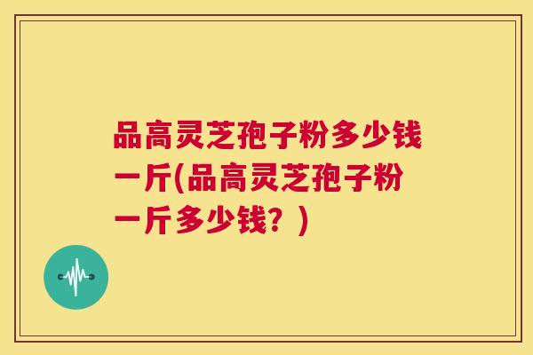 品高灵芝孢子粉多少钱一斤(品高灵芝孢子粉一斤多少钱?) 第1张 品高灵芝孢子粉多少钱一斤(品高灵芝孢子粉一斤多少钱?) 第1张