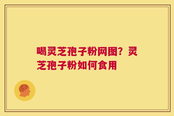 喝灵芝孢子粉网图？灵芝孢子粉如何食用  第1张