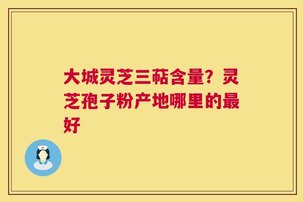 大城灵芝三萜含量?灵芝孢子粉产地哪里的最好 第1张 大城灵芝三萜含量?灵芝孢子粉产地哪里的最好 第1张