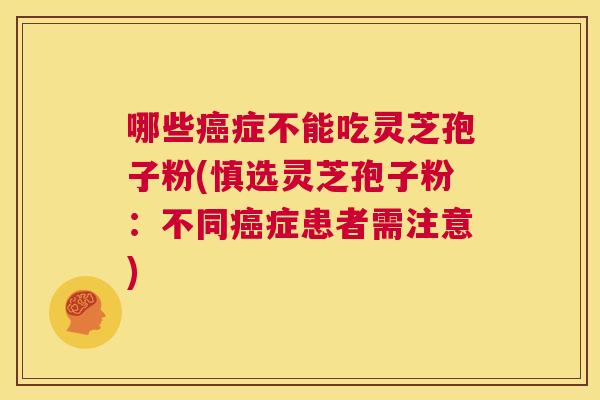 哪些癌症不能吃灵芝孢子粉(慎选灵芝孢子粉：不同癌症患者需注意)  第1张