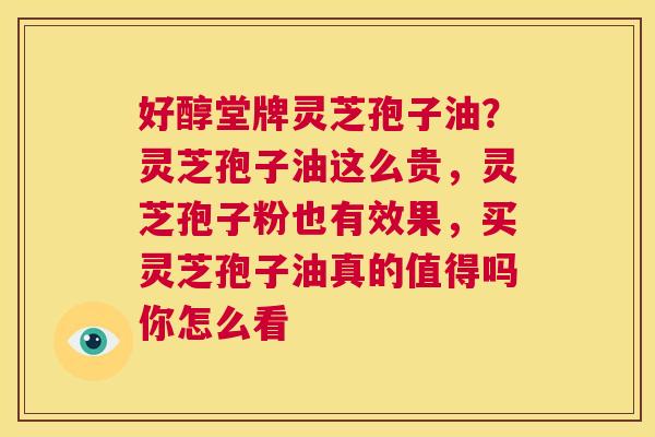 好醇堂牌灵芝孢子油？灵芝孢子油这么贵，灵芝孢子粉也有效果，买灵芝孢子油真的值得吗你怎么看  第1张