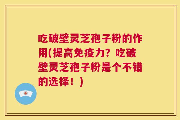 吃破壁灵芝孢子粉的作用(提高免疫力?吃破壁灵芝孢子粉是个不错的选择!) 第1张 吃破壁灵芝孢子粉的作用(提高免疫力?吃破壁灵芝孢子粉是个不错的选择!) 第1张