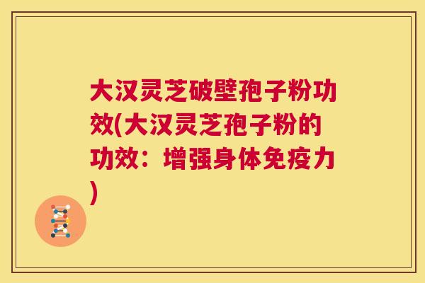 大汉灵芝破壁孢子粉功效(大汉灵芝孢子粉的功效:增强身体免疫力) 第1张 大汉灵芝破壁孢子粉功效(大汉灵芝孢子粉的功效:增强身体免疫力) 第1张