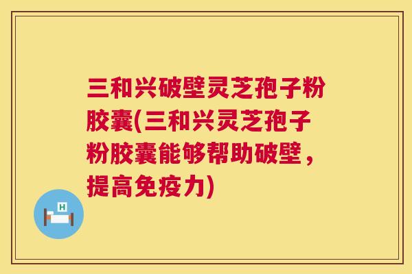 三和兴破壁灵芝孢子粉胶囊(三和兴灵芝孢子粉胶囊能够帮助破壁，提高免疫力)  第1张