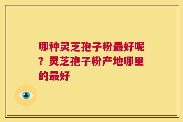 哪种灵芝孢子粉最好呢?灵芝孢子粉产地哪里的最好 第1张 哪种灵芝孢子粉最好呢?灵芝孢子粉产地哪里的最好 第1张