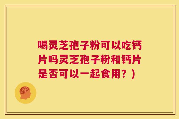 喝灵芝孢子粉可以吃钙片吗灵芝孢子粉和钙片是否可以一起食用?) 第1张 喝灵芝孢子粉可以吃钙片吗灵芝孢子粉和钙片是否可以一起食用?) 第1张