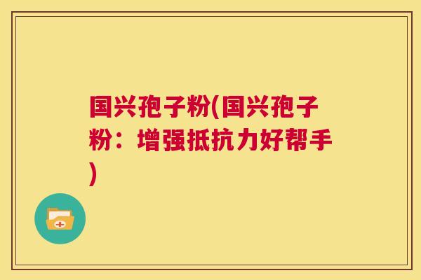 国兴孢子粉(国兴孢子粉:增强抵抗力好帮手) 第1张 国兴孢子粉(国兴孢子粉:增强抵抗力好帮手) 第1张