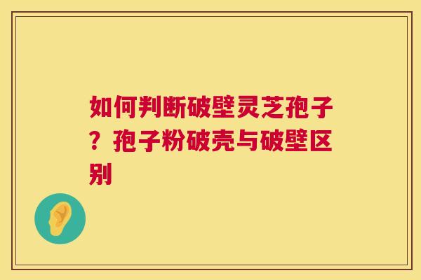 如何判断破壁灵芝孢子?孢子粉破壳与破壁区别 第1张 如何判断破壁灵芝孢子?孢子粉破壳与破壁区别 第1张