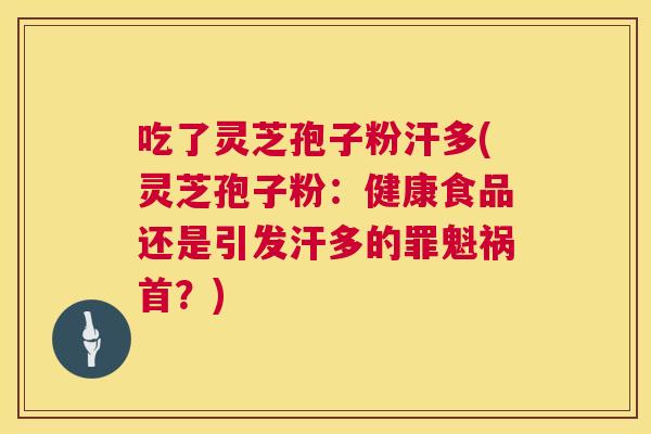 吃了灵芝孢子粉汗多(灵芝孢子粉：健康食品还是引发汗多的罪魁祸首？)  第1张