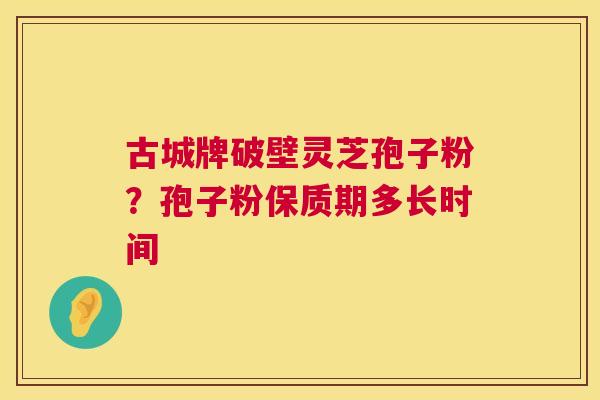 古城牌破壁灵芝孢子粉?孢子粉保质期多长时间 第1张 古城牌破壁灵芝孢子粉?孢子粉保质期多长时间 第1张
