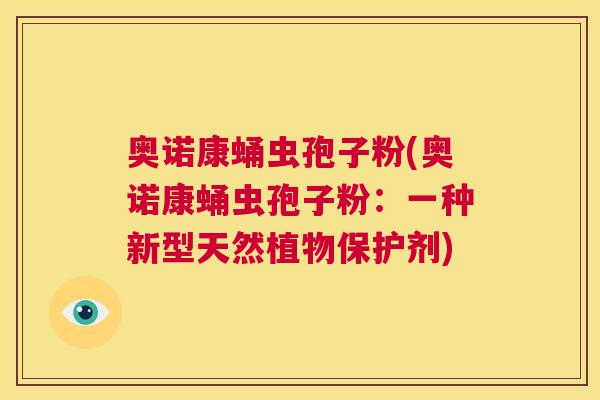 奥诺康蛹虫孢子粉(奥诺康蛹虫孢子粉:一种新型天然植物保护剂) 第1张 奥诺康蛹虫孢子粉(奥诺康蛹虫孢子粉:一种新型天然植物保护剂) 第1张