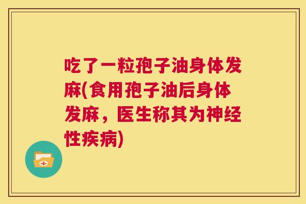 吃了一粒孢子油身体发麻(食用孢子油后身体发麻,医生称其为神经性疾病) 第1张 吃了一粒孢子油身体发麻(食用孢子油后身体发麻,医生称其为神经性疾病) 第1张