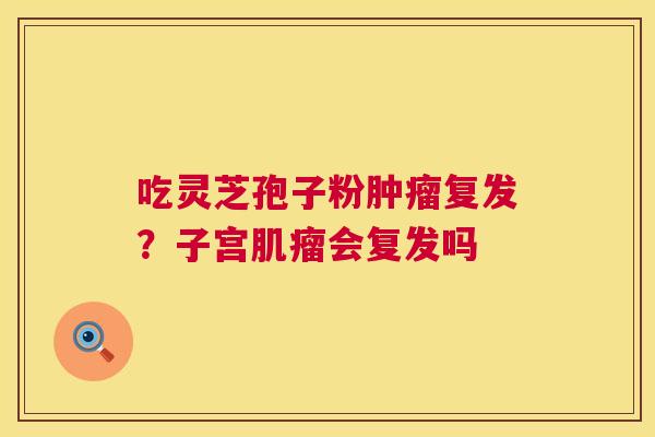 吃灵芝孢子粉肿瘤复发?子宫肌瘤会复发吗 第1张 吃灵芝孢子粉肿瘤复发?子宫肌瘤会复发吗 第1张