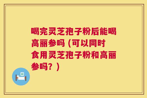 喝完灵芝孢子粉后能喝高丽参吗 (可以同时食用灵芝孢子粉和高丽参吗?) 第1张 喝完灵芝孢子粉后能喝高丽参吗 (可以同时食用灵芝孢子粉和高丽参吗?) 第1张
