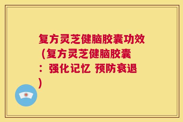 复方灵芝健脑胶囊功效 (复方灵芝健脑胶囊:强化记忆 预防衰退) 第1张 复方灵芝健脑胶囊功效 (复方灵芝健脑胶囊:强化记忆 预防衰退) 第1张