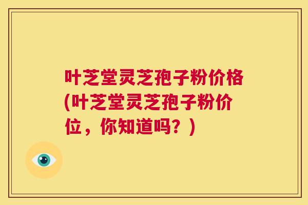 叶芝堂灵芝孢子粉价格(叶芝堂灵芝孢子粉价位,你知道吗?) 第1张 叶芝堂灵芝孢子粉价格(叶芝堂灵芝孢子粉价位,你知道吗?) 第1张