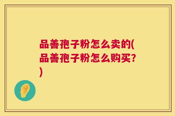 品善孢子粉怎么卖的(品善孢子粉怎么购买?) 第1张 品善孢子粉怎么卖的(品善孢子粉怎么购买?) 第1张
