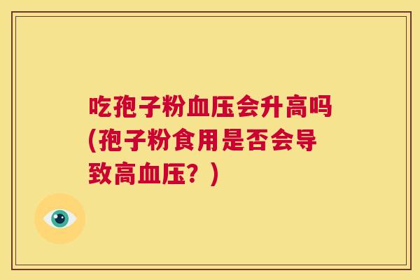 吃孢子粉血压会升高吗(孢子粉食用是否会导致高血压?) 第1张 吃孢子粉血压会升高吗(孢子粉食用是否会导致高血压?) 第1张
