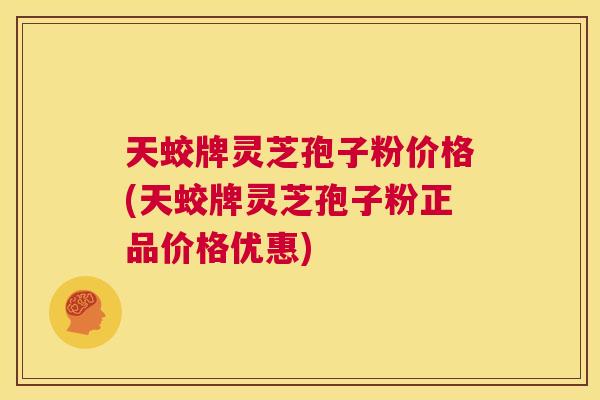 天蛟牌灵芝孢子粉价格(天蛟牌灵芝孢子粉正品价格优惠)  第1张