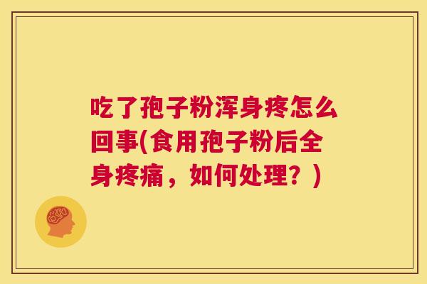吃了孢子粉浑身疼怎么回事(食用孢子粉后全身疼痛,如何处理?) 第1张 吃了孢子粉浑身疼怎么回事(食用孢子粉后全身疼痛,如何处理?) 第1张