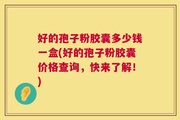 好的孢子粉胶囊多少钱一盒(好的孢子粉胶囊价格查询，快来了解！)  第1张