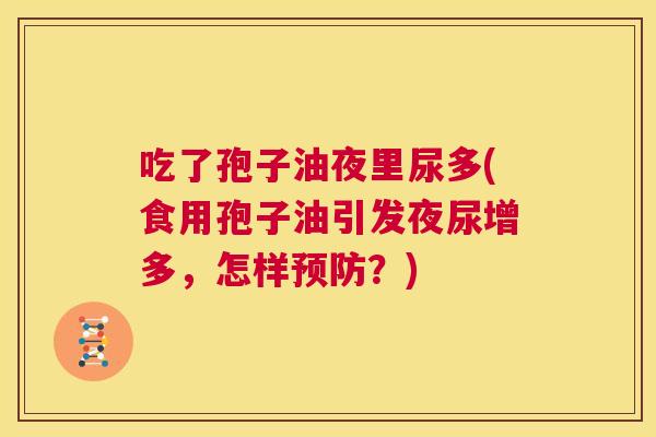 吃了孢子油夜里尿多(食用孢子油引发夜尿增多，怎样预防？)  第1张