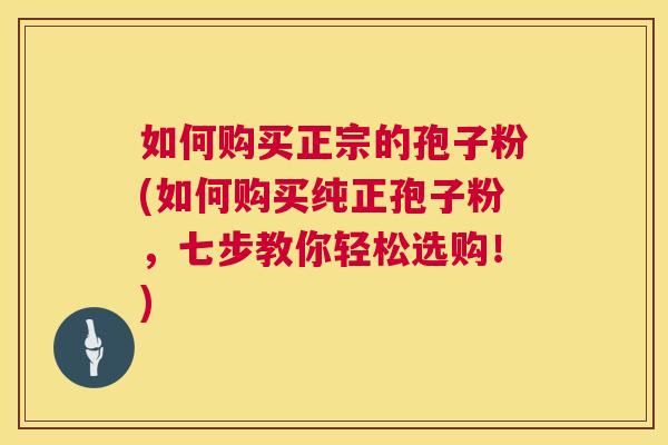 如何购买正宗的孢子粉(如何购买纯正孢子粉,七步教你轻松选购!) 第1张 如何购买正宗的孢子粉(如何购买纯正孢子粉,七步教你轻松选购!) 第1张